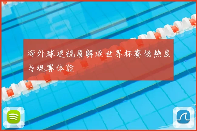 海外球迷视角解读世界杯赛场热度与观赛体验