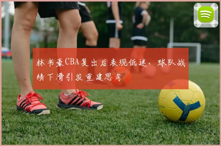 林书豪CBA复出后表现低迷,球队战绩下滑引发重建思考