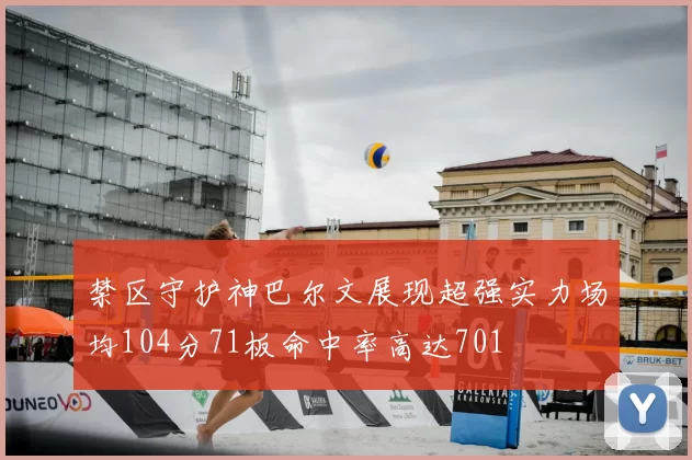 禁区守护神巴尔文展现超强实力场均104分71板命中率高达701