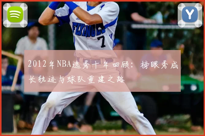 2012年NBA选秀十年回顾：榜眼秀成长轨迹与球队重建之路
