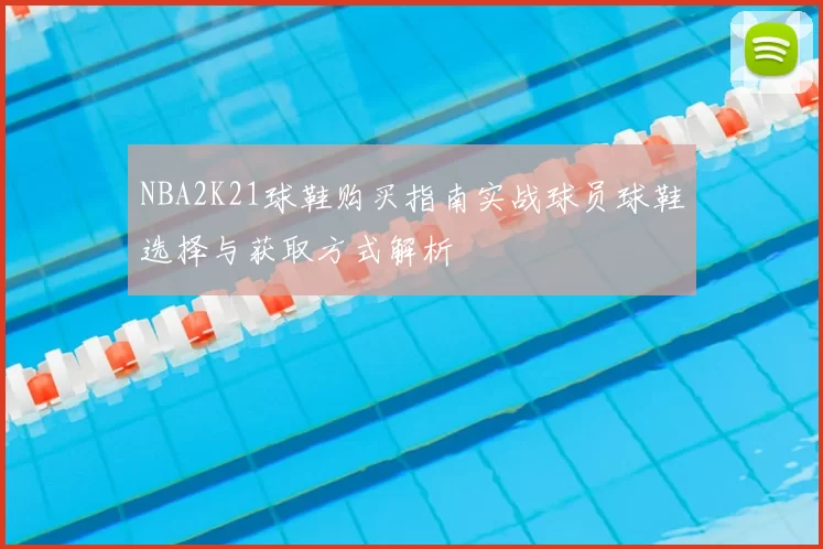 NBA2K21球鞋购买指南实战球员球鞋选择与获取方式解析