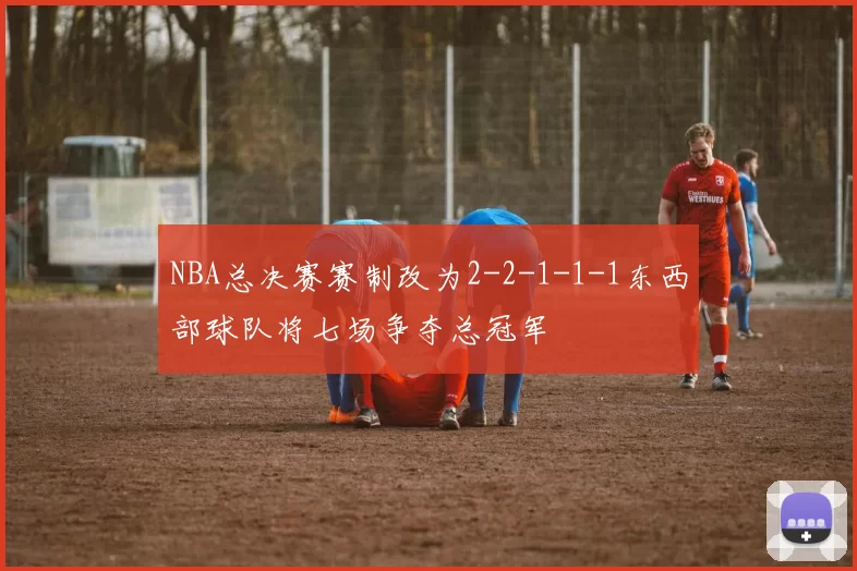 NBA总决赛赛制改为2-2-1-1-1东西部球队将七场争夺总冠军