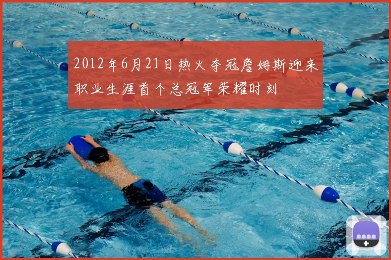 2012年6月21日热火夺冠詹姆斯迎来职业生涯首个总冠军荣耀时刻