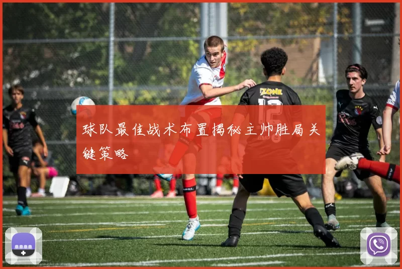 球队最佳战术布置揭秘主帅胜局关键策略