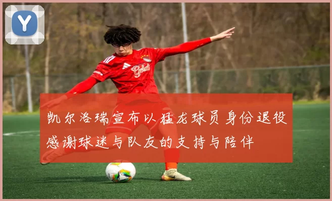 凯尔洛瑞宣布以猛龙球员身份退役感谢球迷与队友的支持与陪伴