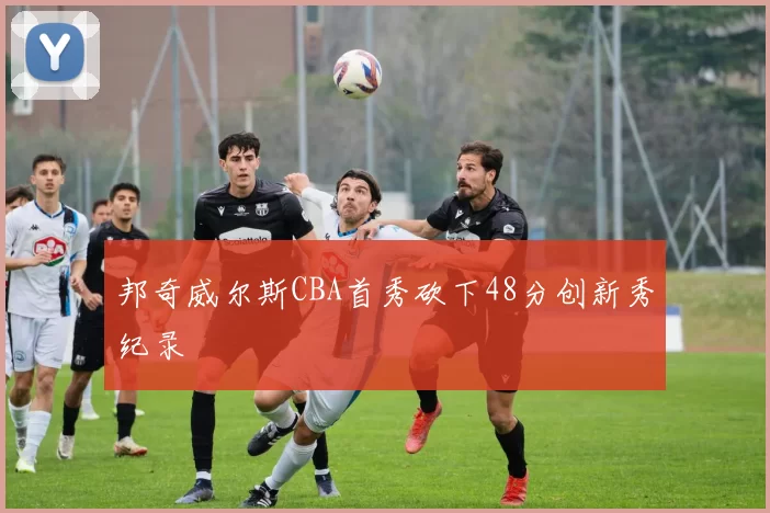 邦奇威尔斯CBA首秀砍下48分创新秀纪录