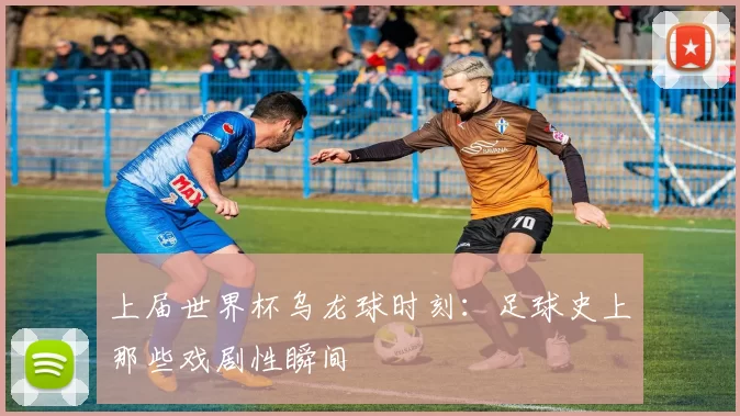 上届世界杯乌龙球时刻：足球史上那些戏剧性瞬间