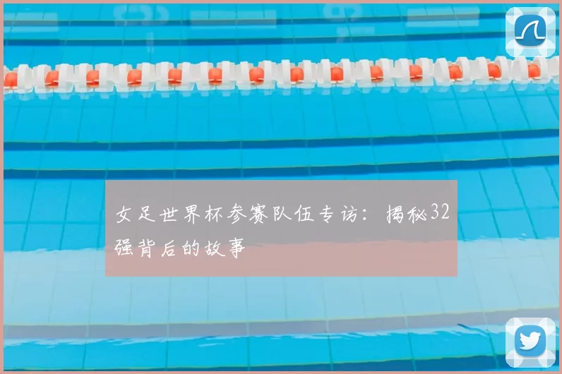 女足世界杯参赛队伍专访:揭秘32强背后的故事