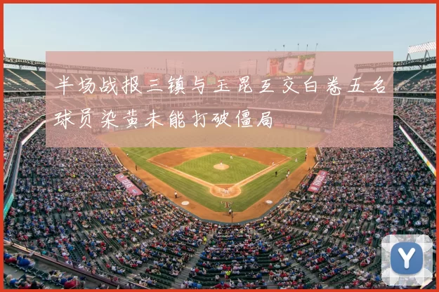 半场战报三镇与玉昆互交白卷五名球员染黄未能打破僵局