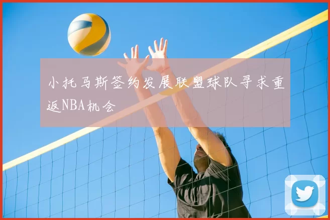 小托马斯签约发展联盟球队寻求重返NBA机会