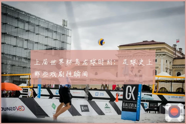 上届世界杯乌龙球时刻:足球史上那些戏剧性瞬间
