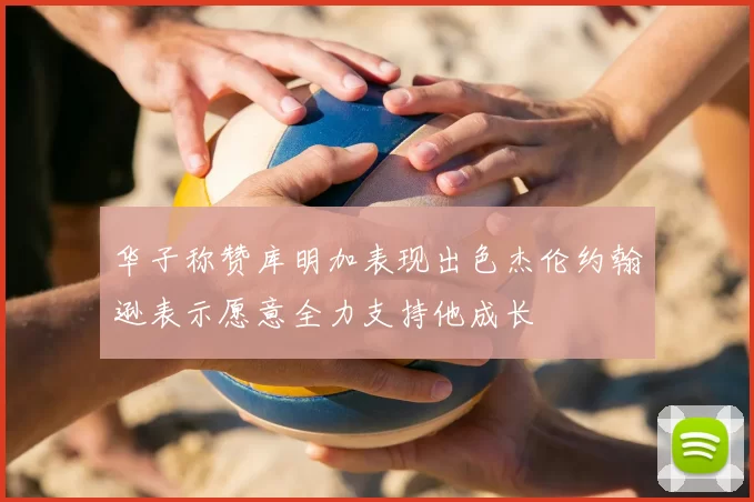 华子称赞库明加表现出色杰伦约翰逊表示愿意全力支持他成长