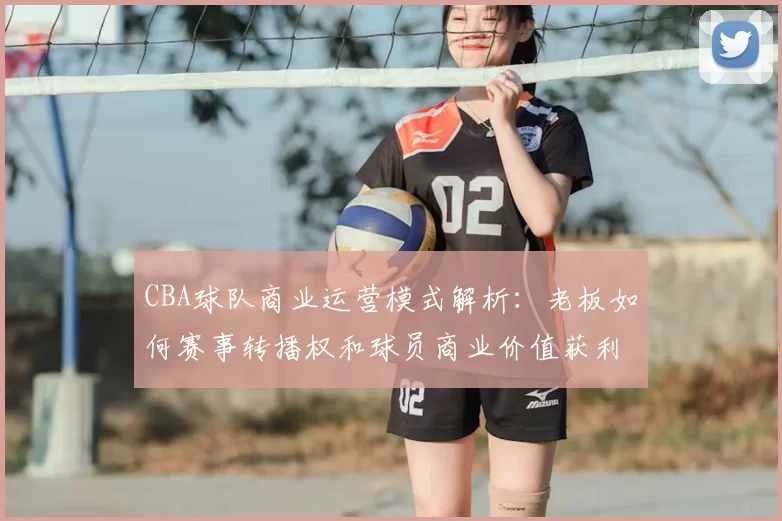 CBA球队商业运营模式解析:老板如何赛事转播权和球员商业价值获利