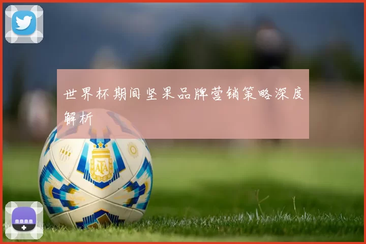 世界杯期间坚果品牌营销策略深度解析
