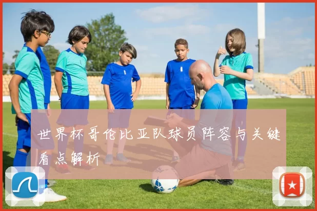 世界杯哥伦比亚队球员阵容与关键看点解析