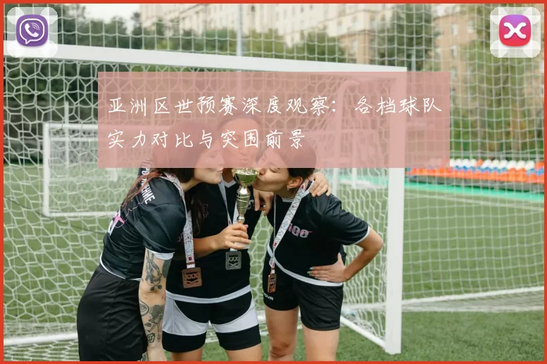 亚洲区世预赛深度观察:各档球队实力对比与突围前景