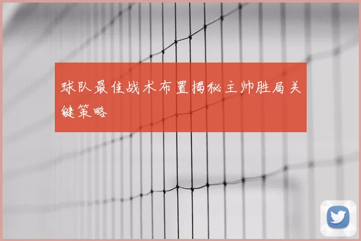 球队最佳战术布置揭秘主帅胜局关键策略