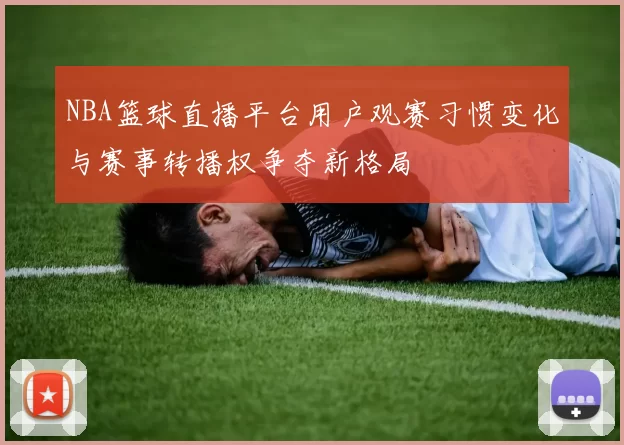 NBA篮球直播平台用户观赛习惯变化与赛事转播权争夺新格局