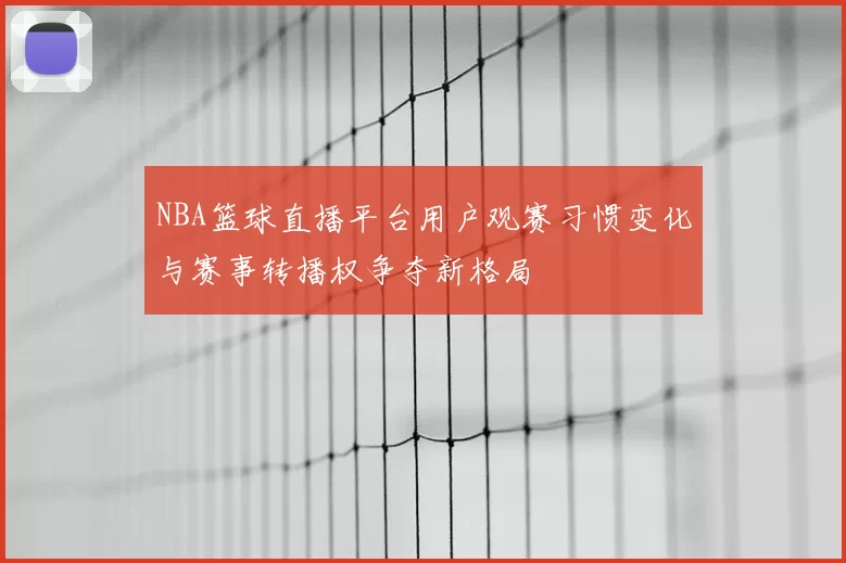 NBA篮球直播平台用户观赛习惯变化与赛事转播权争夺新格局