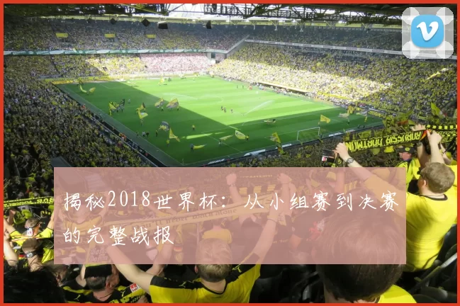 揭秘2018世界杯:从小组赛到决赛的完整战报