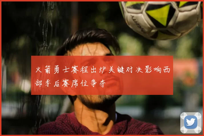 火箭勇士赛程出炉关键对决影响西部季后赛席位争夺