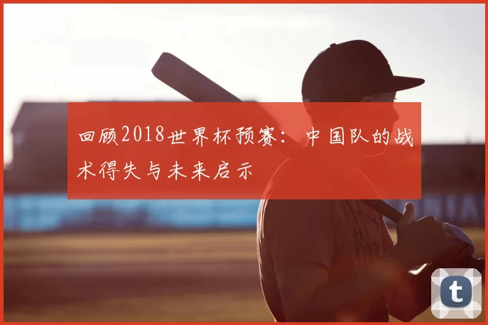 回顾2018世界杯预赛:中国队的战术得失与未来启示