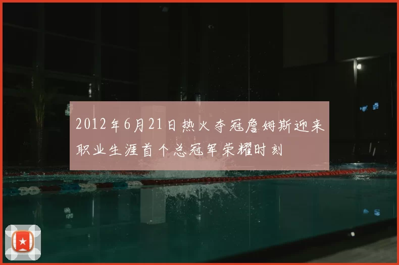 2012年6月21日热火夺冠詹姆斯迎来职业生涯首个总冠军荣耀时刻