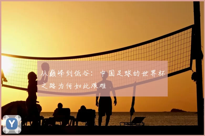 从巅峰到低谷:中国足球的世界杯之路为何如此艰难