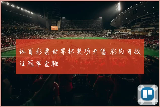 体育彩票世界杯奖项开售 彩民可投注冠军金靴