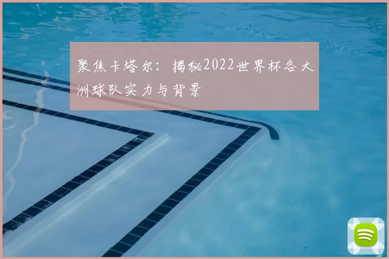 聚焦卡塔尔:揭秘2022世界杯各大洲球队实力与背景