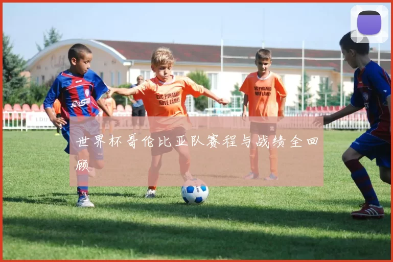 世界杯哥伦比亚队赛程与战绩全回顾