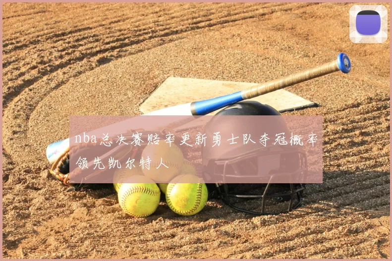 nba总决赛赔率更新勇士队夺冠概率领先凯尔特人