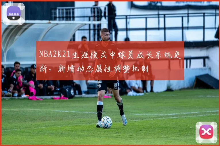 NBA2K21生涯模式中球员成长系统更新,新增动态属性调整机制