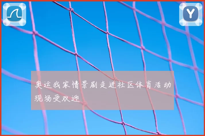 奥运我家情景剧走进社区体育活动现场受欢迎