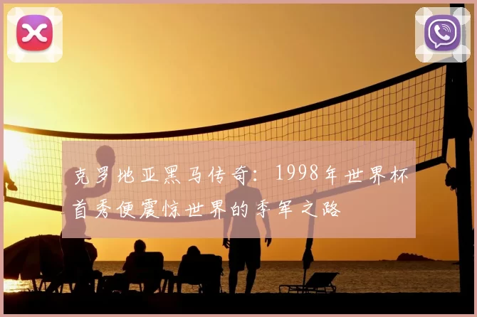 克罗地亚黑马传奇:1998年世界杯首秀便震惊世界的季军之路