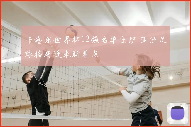 卡塔尔世界杯12强名单出炉 亚洲足球格局迎来新看点