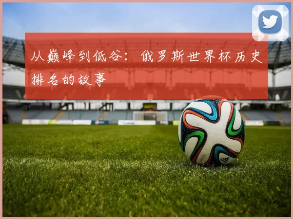 从巅峰到低谷:俄罗斯世界杯历史排名的故事