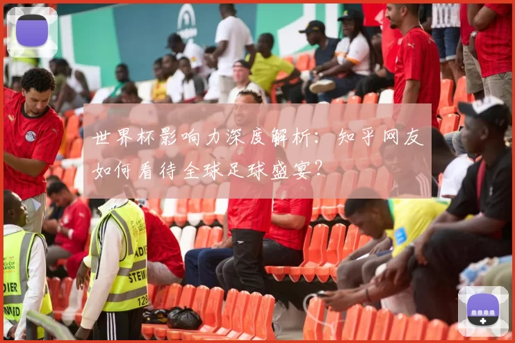 世界杯影响力深度解析:知乎网友如何看待全球足球盛宴?