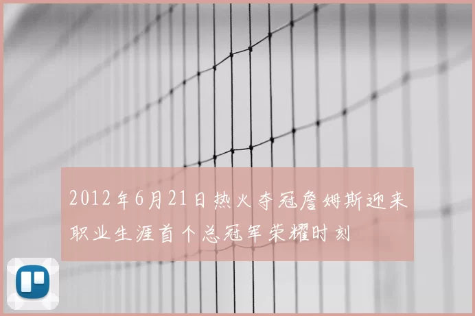 2012年6月21日热火夺冠詹姆斯迎来职业生涯首个总冠军荣耀时刻